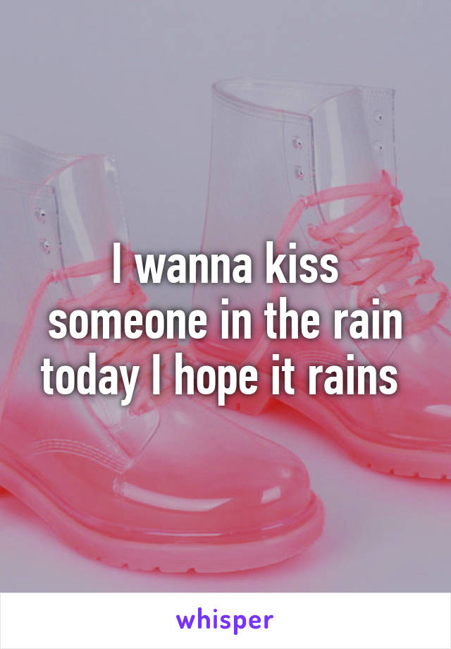 I wanna kiss someone in the rain today I hope it rains 