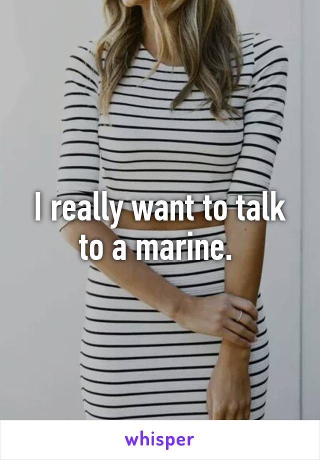 I really want to talk to a marine. 