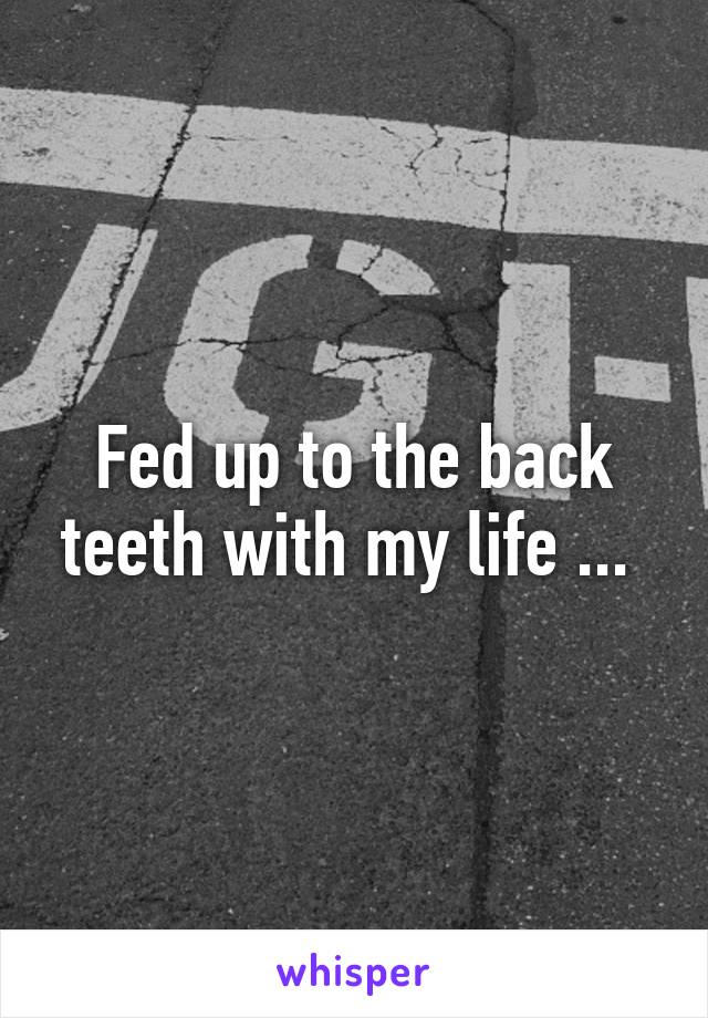 Fed up to the back teeth with my life ... 