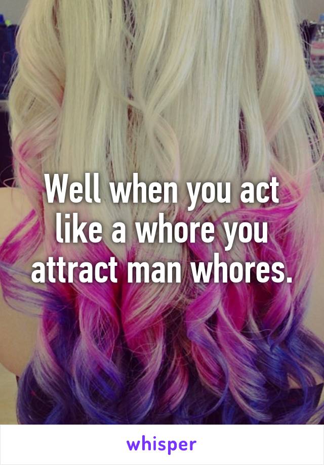 Well when you act like a whore you attract man whores.