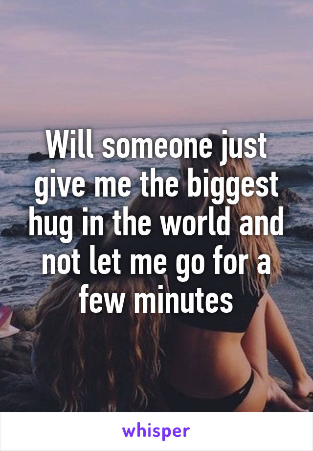 Will someone just give me the biggest hug in the world and not let me go for a few minutes