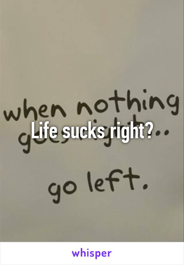 Life sucks right?