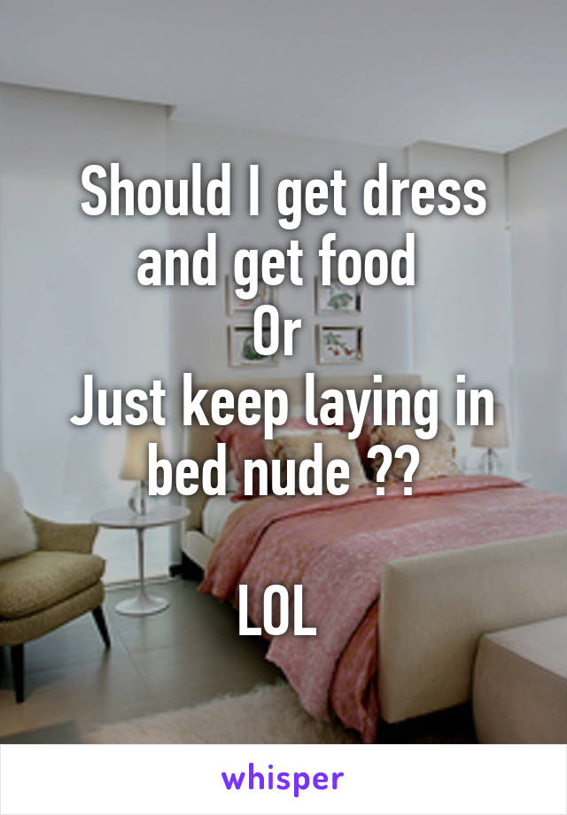 Should I get dress and get food 
Or 
Just keep laying in bed nude ??

LOL 