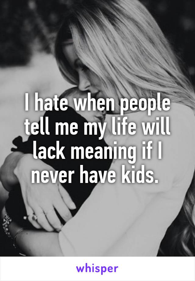 I hate when people tell me my life will lack meaning if I never have kids. 