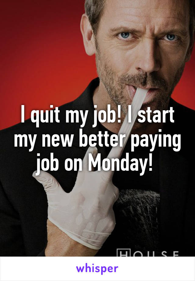 I quit my job! I start my new better paying job on Monday! 