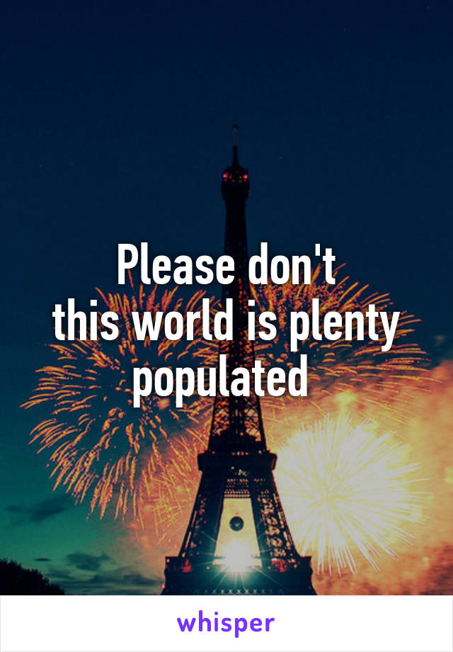 Please don't
this world is plenty populated 