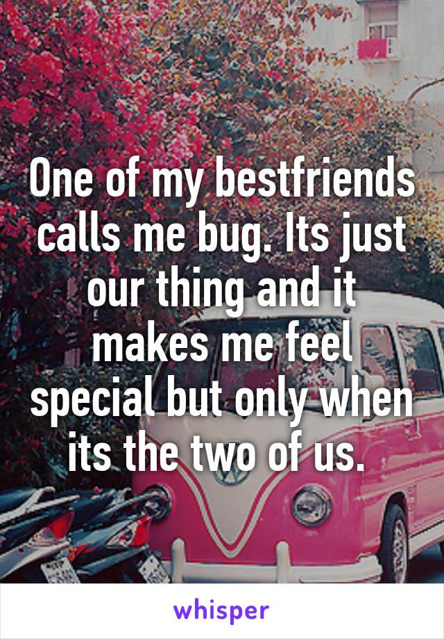 One of my bestfriends calls me bug. Its just our thing and it makes me feel special but only when its the two of us. 