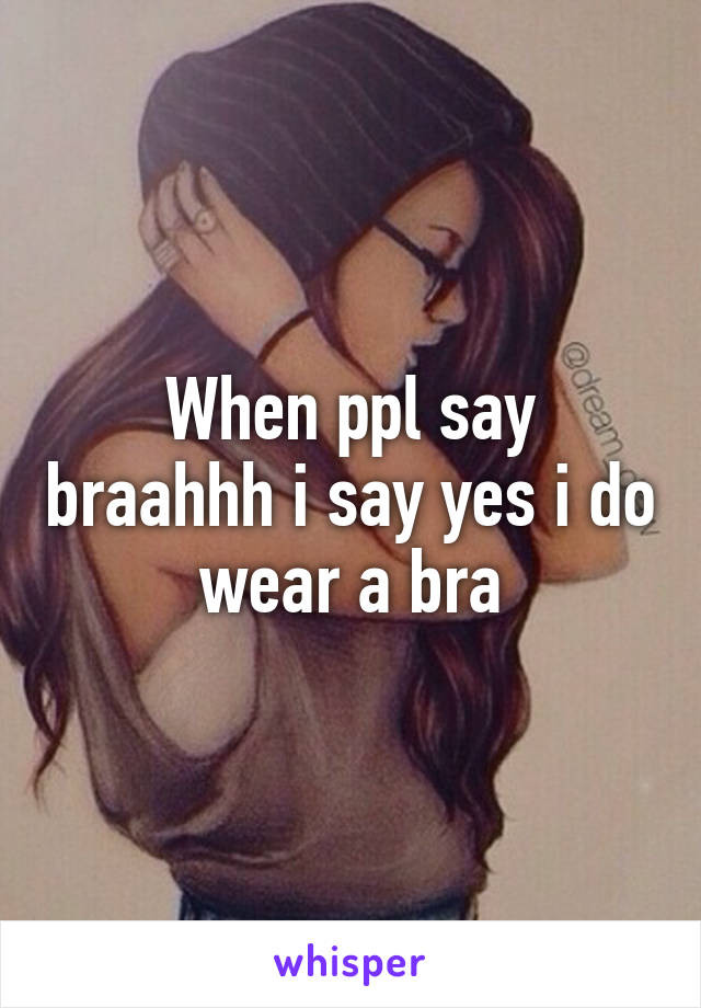 When ppl say braahhh i say yes i do wear a bra