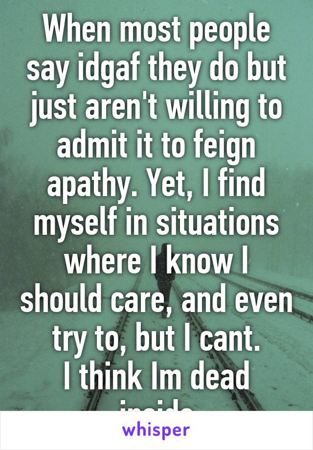 When most people say idgaf they do but just aren't willing to admit it to feign apathy. Yet, I find myself in situations where I know I should care, and even try to, but I cant.
I think Im dead inside