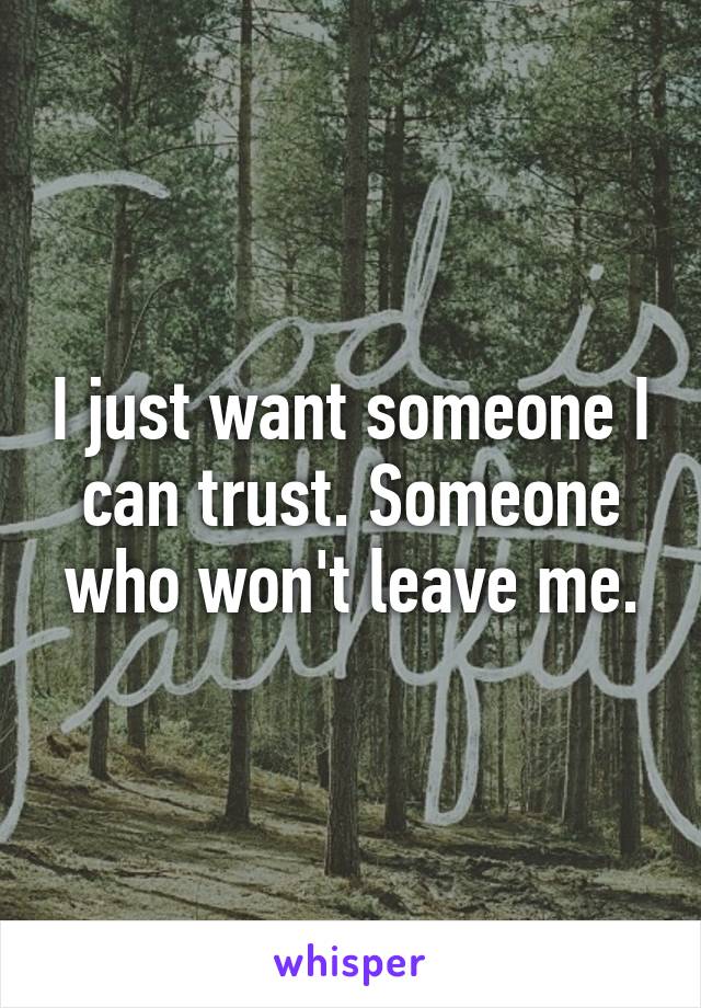 I just want someone I can trust. Someone who won't leave me.