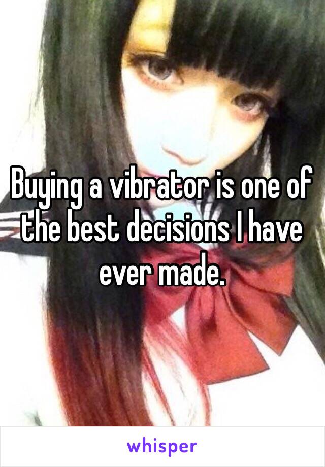 Buying a vibrator is one of the best decisions I have ever made. 