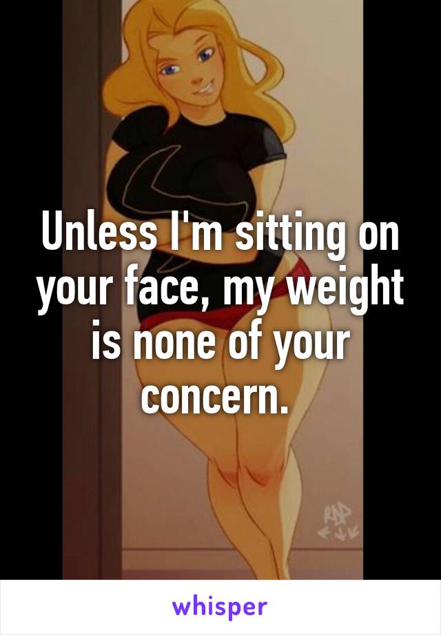 Unless I'm sitting on your face, my weight is none of your concern. 