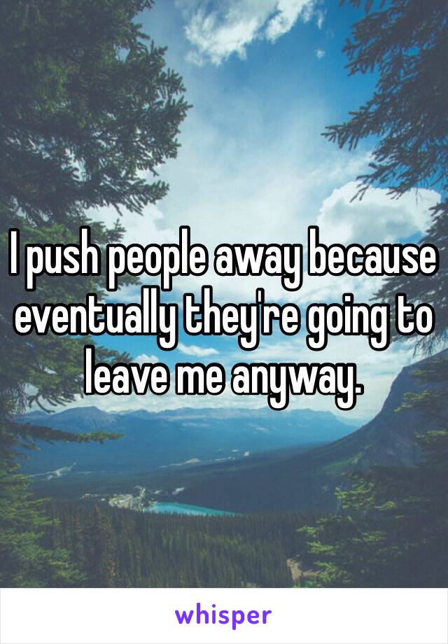 I push people away because eventually they're going to leave me anyway. 