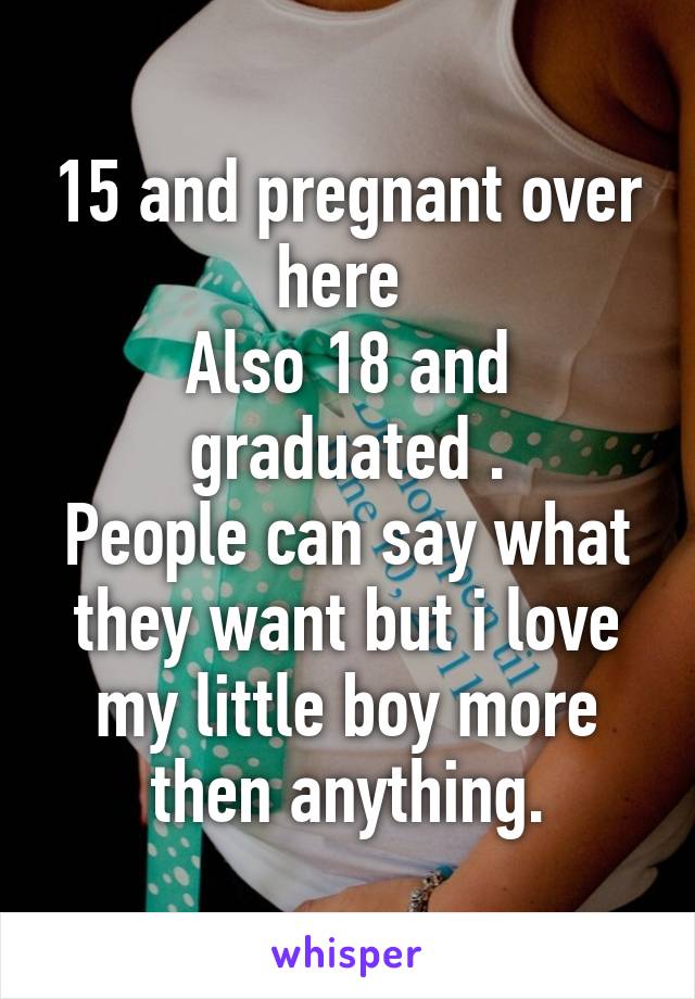 15 and pregnant over here 
Also 18 and graduated .
People can say what they want but i love my little boy more then anything.
