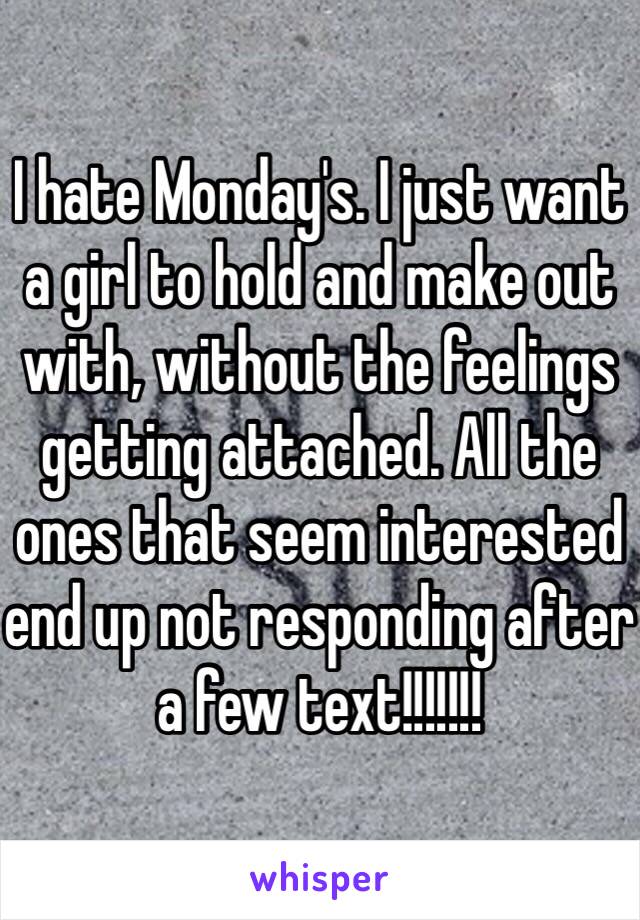 I hate Monday's. I just want a girl to hold and make out with, without the feelings getting attached. All the ones that seem interested end up not responding after a few text!!!!!!!