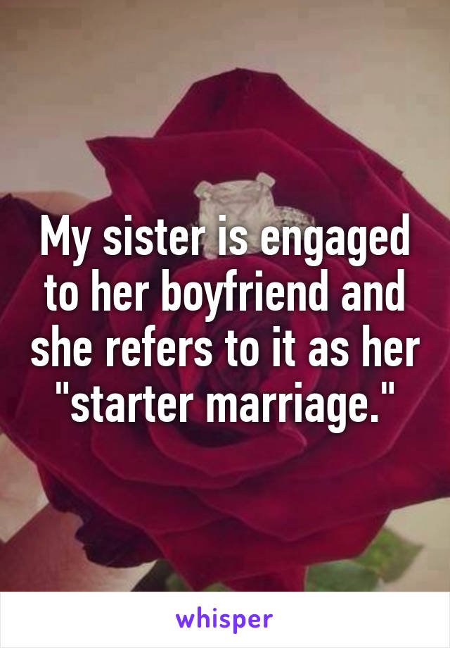 My sister is engaged to her boyfriend and she refers to it as her "starter marriage."