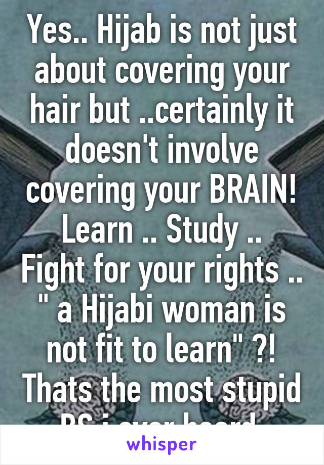 Yes.. Hijab is not just about covering your hair but ..certainly it doesn't involve covering your BRAIN!
Learn .. Study .. Fight for your rights .. " a Hijabi woman is not fit to learn" ?! Thats the most stupid BS i ever heard 