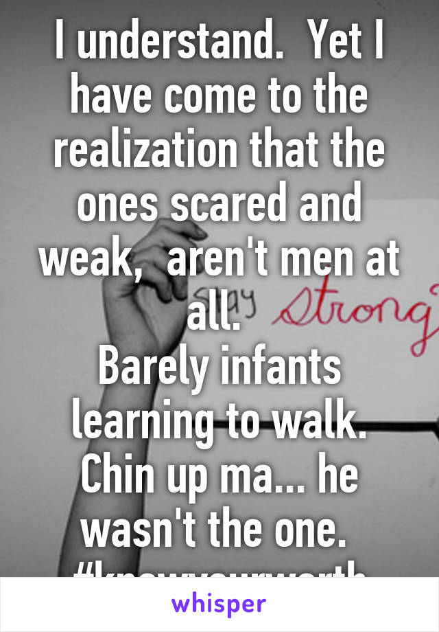 I understand.  Yet I have come to the realization that the ones scared and weak,  aren't men at all. 
Barely infants learning to walk.
Chin up ma... he wasn't the one. 
#knowyourworth