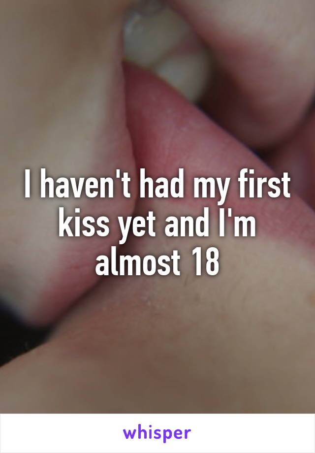 I haven't had my first kiss yet and I'm almost 18