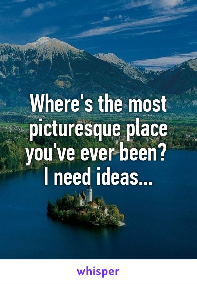 Where's the most picturesque place you've ever been? 
I need ideas...