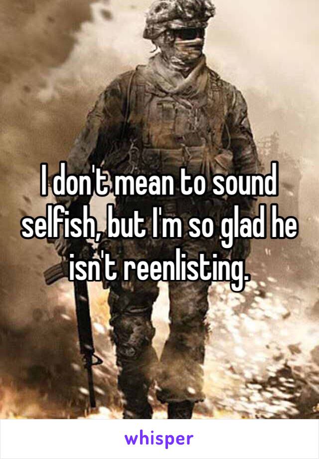 I don't mean to sound selfish, but I'm so glad he isn't reenlisting. 