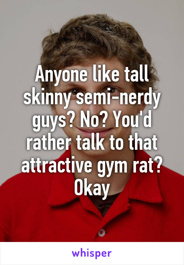 Anyone like tall skinny semi-nerdy guys? No? You'd rather talk to that attractive gym rat? Okay