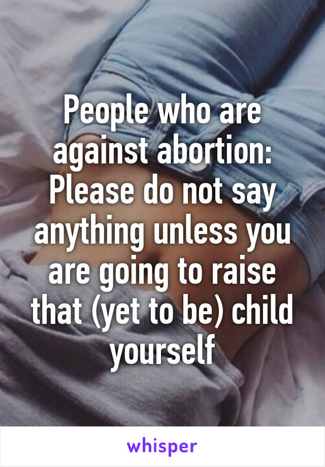 People who are against abortion: Please do not say anything unless you are going to raise that (yet to be) child yourself