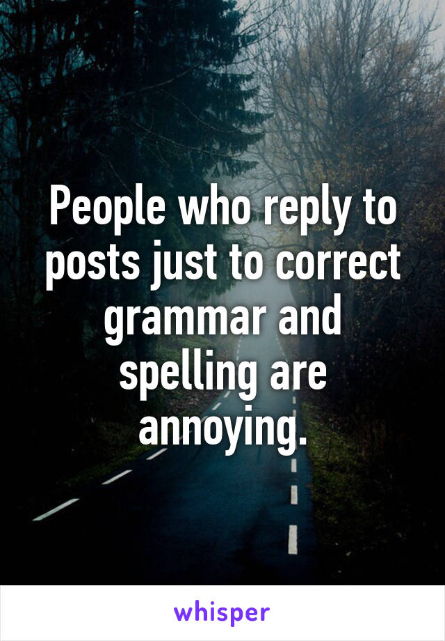 People who reply to posts just to correct grammar and spelling are annoying.