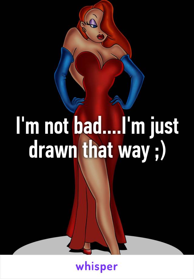 I'm not bad....I'm just drawn that way ;)