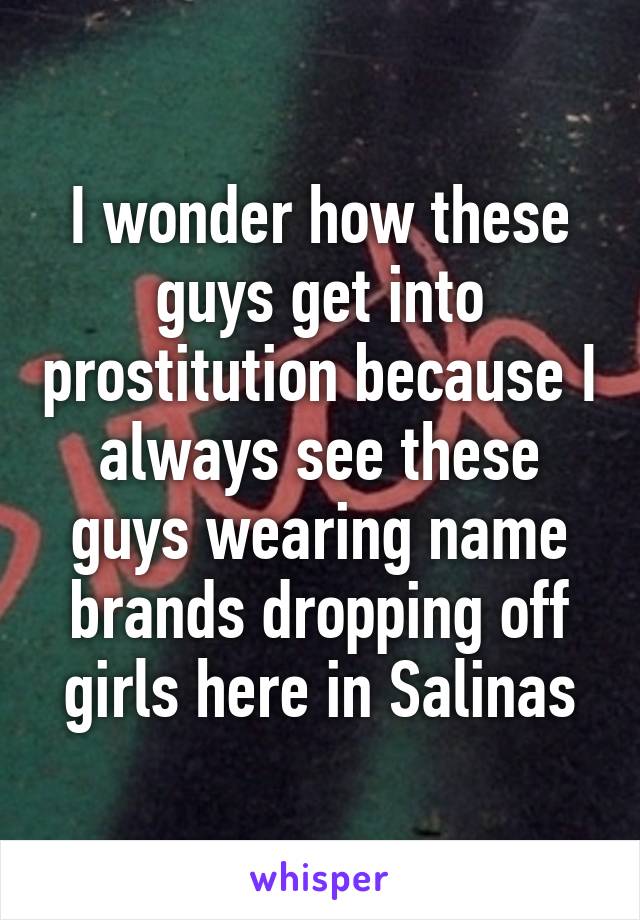 I wonder how these guys get into prostitution because I always see these guys wearing name brands dropping off girls here in Salinas