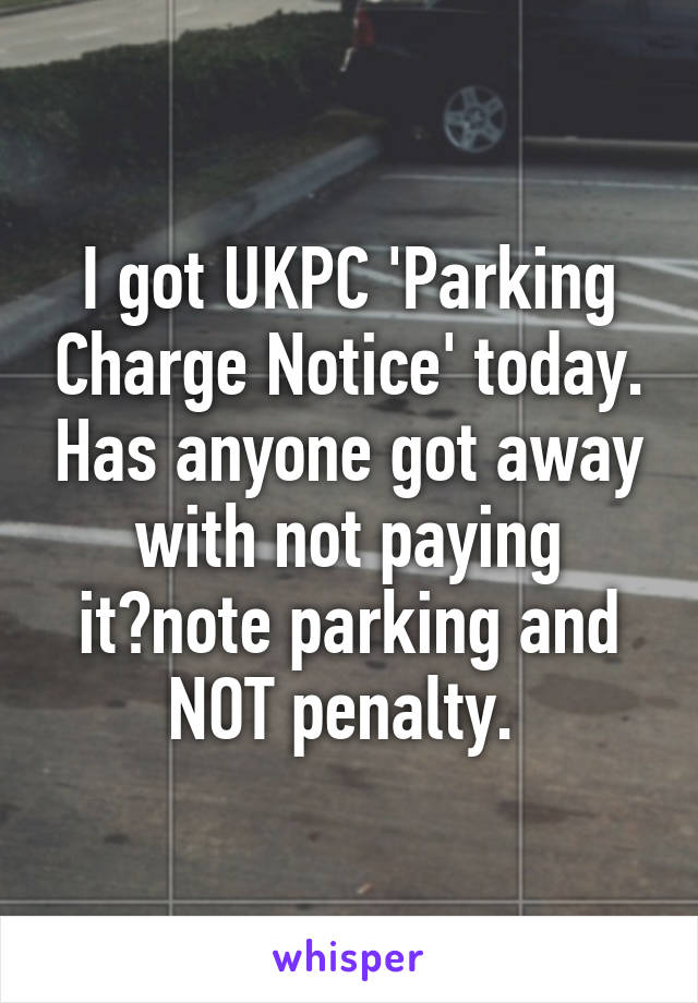 I got UKPC 'Parking Charge Notice' today. Has anyone got away with not paying it?note parking and NOT penalty. 