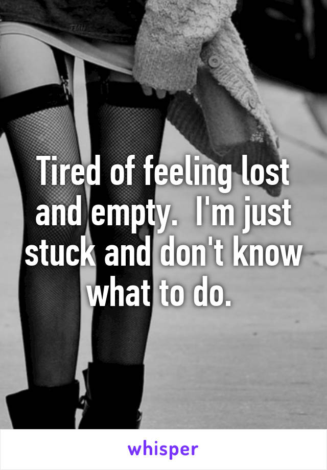 Tired of feeling lost and empty.  I'm just stuck and don't know what to do. 