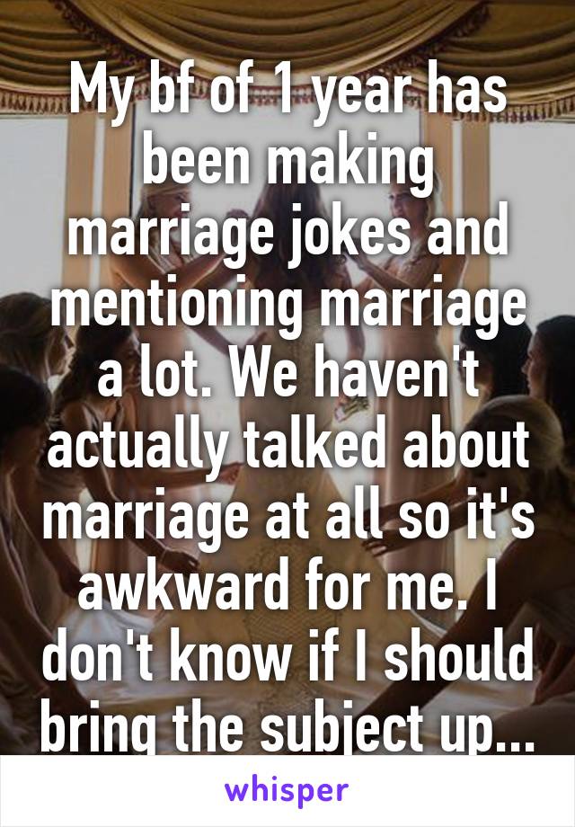 My bf of 1 year has been making marriage jokes and mentioning marriage a lot. We haven't actually talked about marriage at all so it's awkward for me. I don't know if I should bring the subject up...