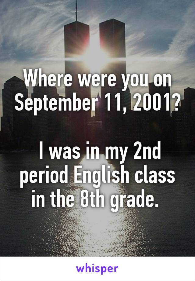 Where were you on September 11, 2001?

 I was in my 2nd period English class in the 8th grade. 