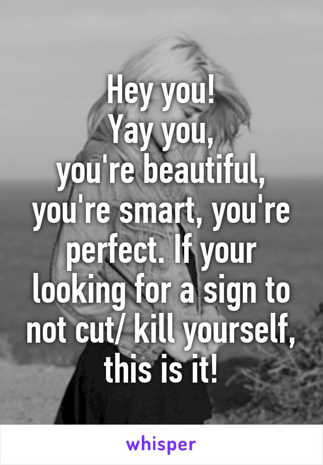 Hey you!
Yay you,
you're beautiful, you're smart, you're perfect. If your looking for a sign to not cut/ kill yourself, this is it!