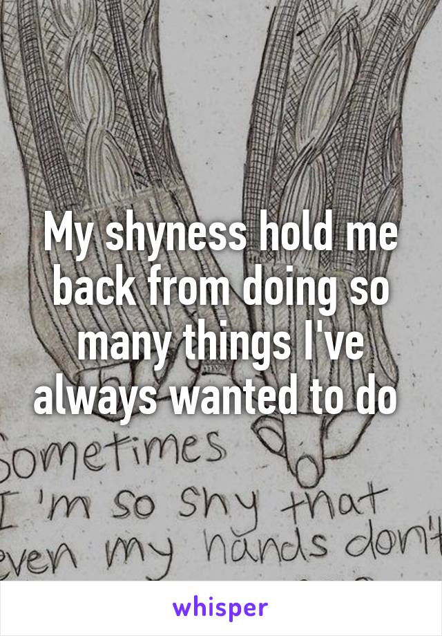 My shyness hold me back from doing so many things I've always wanted to do 