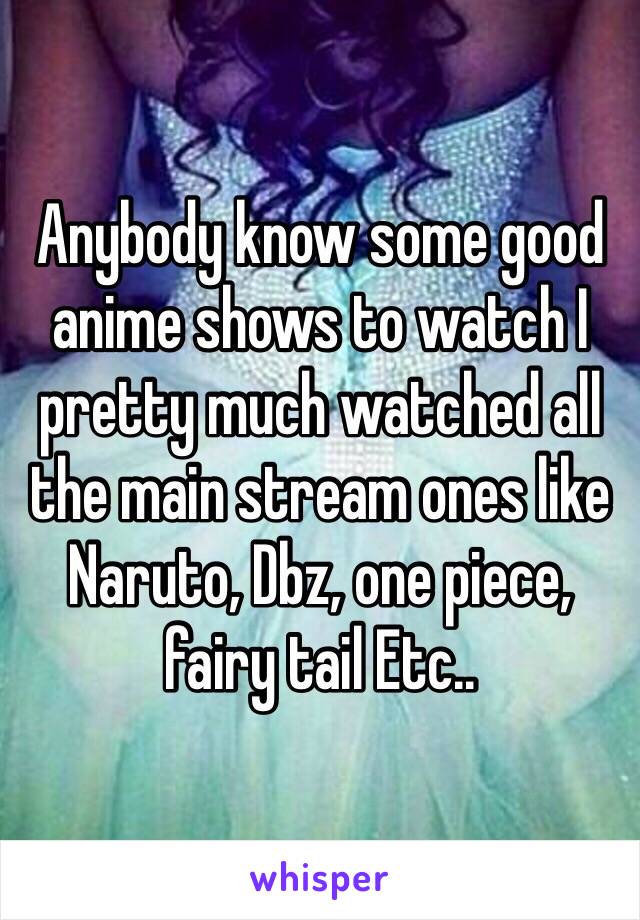 Anybody know some good anime shows to watch I pretty much watched all the main stream ones like Naruto, Dbz, one piece, fairy tail Etc.. 