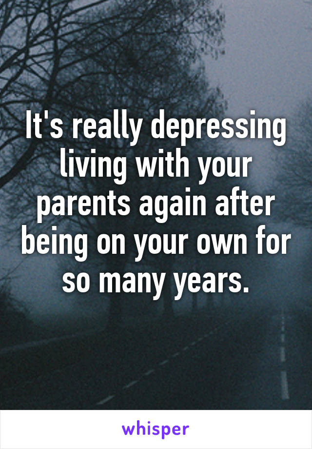 It's really depressing living with your parents again after being on your own for so many years.
