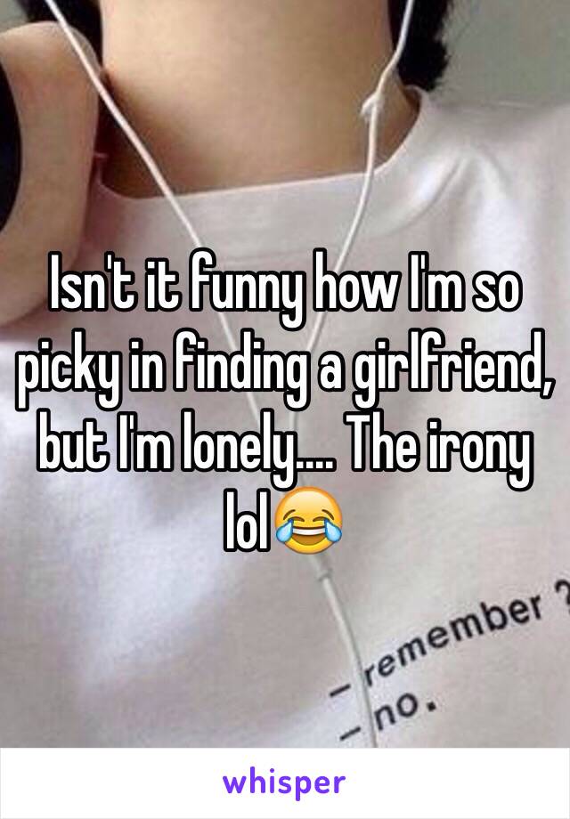 Isn't it funny how I'm so picky in finding a girlfriend, but I'm lonely.... The irony lol😂