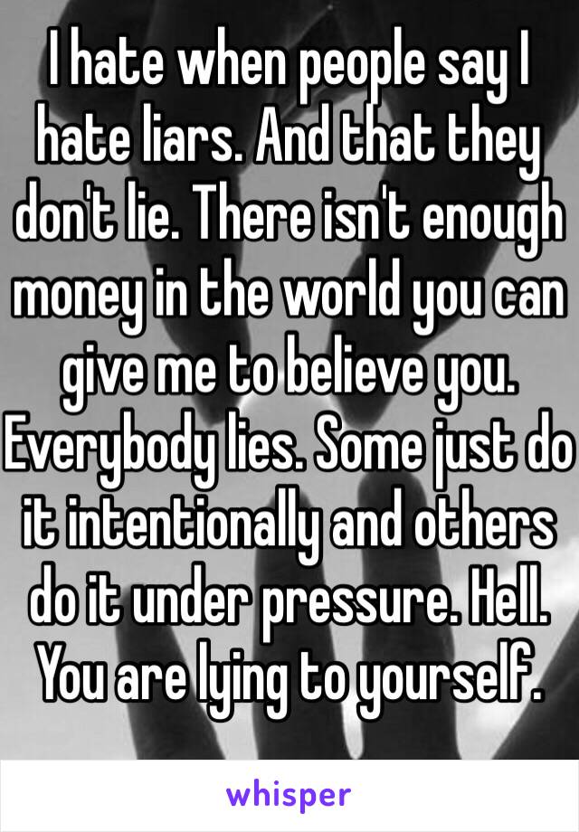 I hate when people say I hate liars. And that they don't lie. There isn't enough money in the world you can give me to believe you. Everybody lies. Some just do it intentionally and others do it under pressure. Hell. You are lying to yourself. 