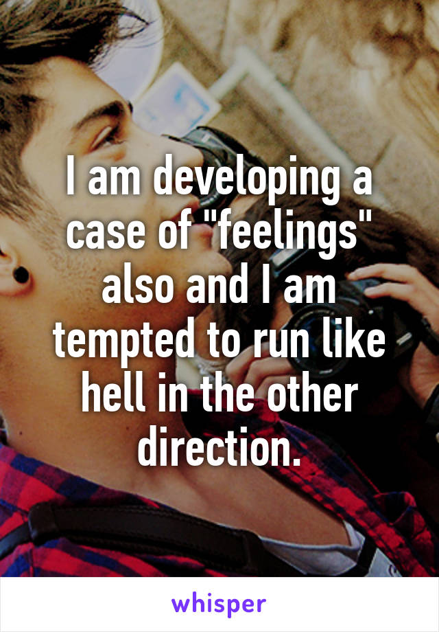 I am developing a case of "feelings" also and I am tempted to run like hell in the other direction.