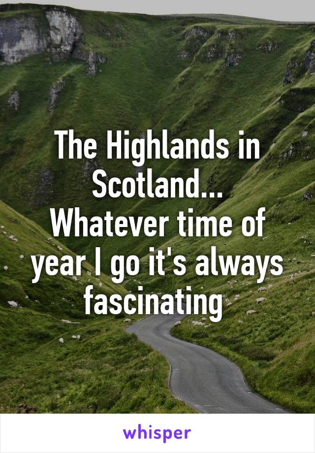 The Highlands in Scotland...
Whatever time of year I go it's always fascinating 