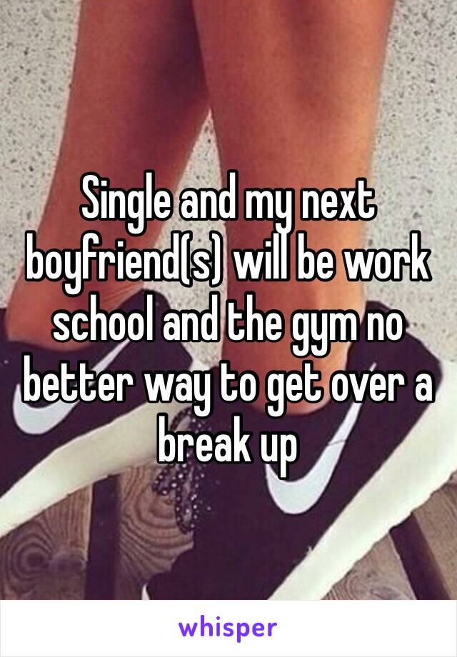 Single and my next boyfriend(s) will be work school and the gym no better way to get over a break up 