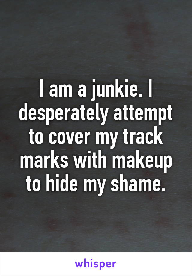 I am a junkie. I desperately attempt to cover my track marks with makeup to hide my shame.