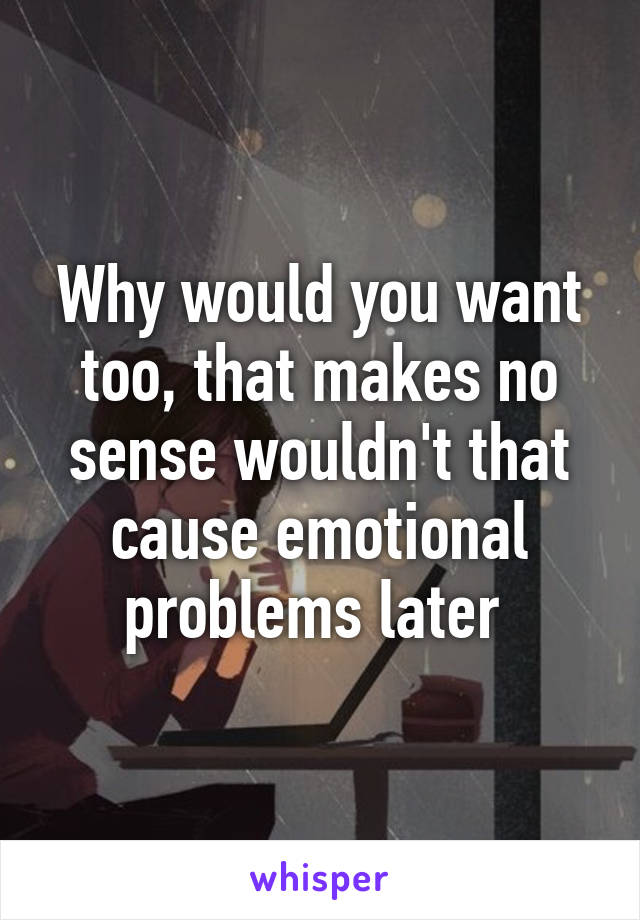 Why would you want too, that makes no sense wouldn't that cause emotional problems later 