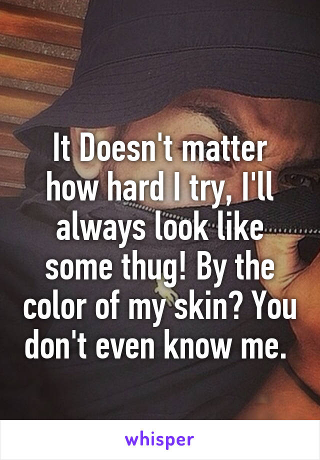 
It Doesn't matter how hard I try, I'll always look like some thug! By the color of my skin? You don't even know me. 