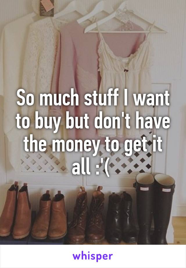 So much stuff I want to buy but don't have the money to get it all :'( 