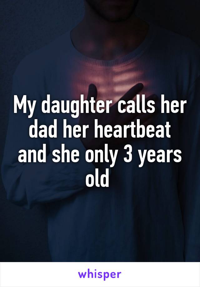 My daughter calls her dad her heartbeat and she only 3 years old 