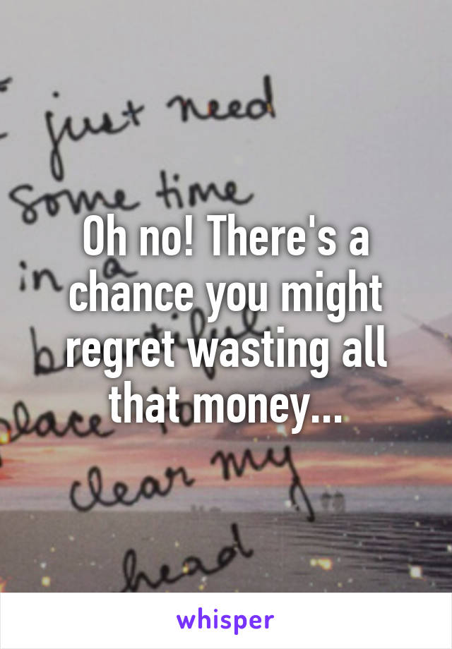 Oh no! There's a chance you might regret wasting all that money...