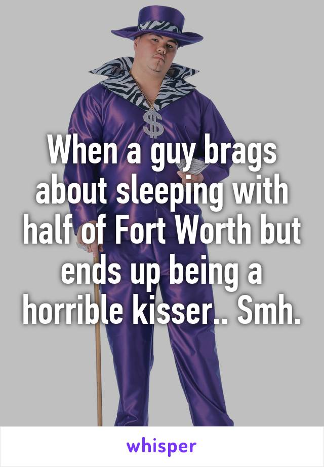 When a guy brags about sleeping with half of Fort Worth but ends up being a horrible kisser.. Smh.